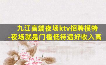 九江高端夜场ktv招聘模特-夜场就是门槛低待遇好收入高