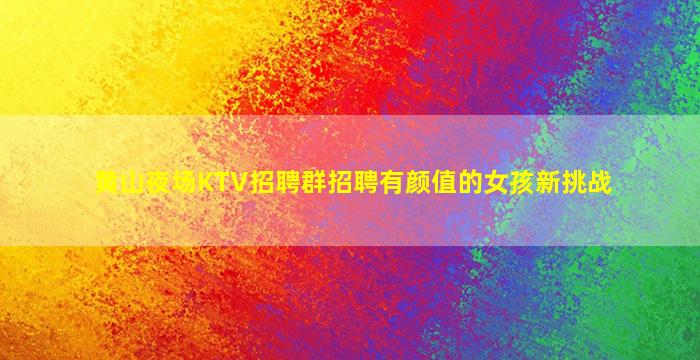 黄山夜场KTV招聘群招聘有颜值的女孩新挑战